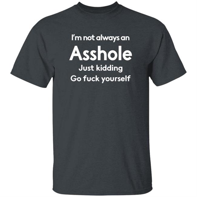 I'm Not Always An Asshole Just Kidding Go Fuck Yourself T Shirt OriginalJedi65