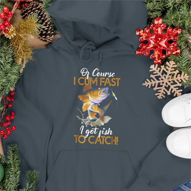 Of Course I Cum Fast I Got Fish To Catch Tee Shirt Virtuallylewd Funny Of Course I Cum Fast I Got Fish To Catch Shirt 2022 Virtuallylewd
