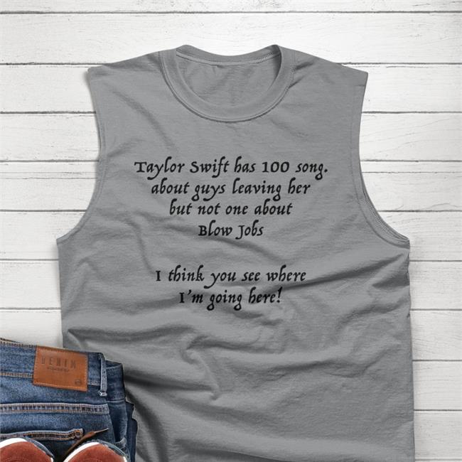 Shirts That Go Hard Taylor Swift Has 100 Song About Guys Leaving Her But Not One About Blow Jobs I Think You See Where I'm Going Here Sweatshirt Shirtsthtgohard