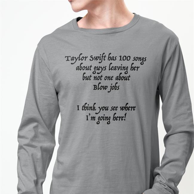 Shirtsthtgohard Shirts That Go Hard Taylor Swift Has 100 Songs About Guys Leaving Her But Not One About Blow Jobs I Think You See Where I'm Going Here Shirt