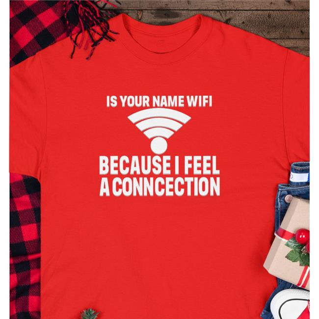 Shirts That Go Hard Store Is Your Name Wifi Because I Feel A Conncection Shirt