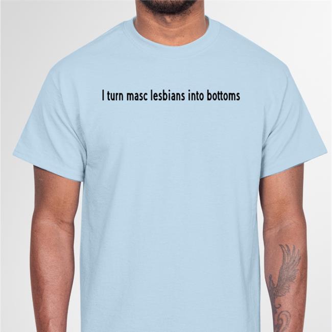 Attemptedheterosexual I Turn Masc Lesbians Into Bottoms Shirt