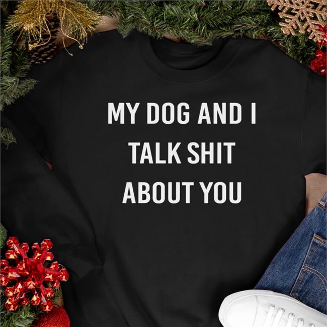 Shirts That Go Hard My Dog And I Talk Shit About You T-Shirt Shirtsthtgohard