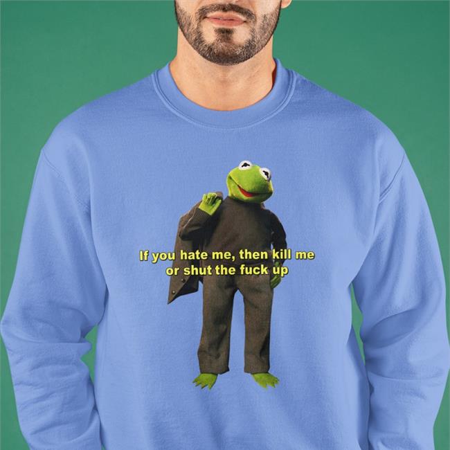 If You Hate Me Then Kill Me Or Shut The Fuck Up T Shirt Shirts That Go Hard