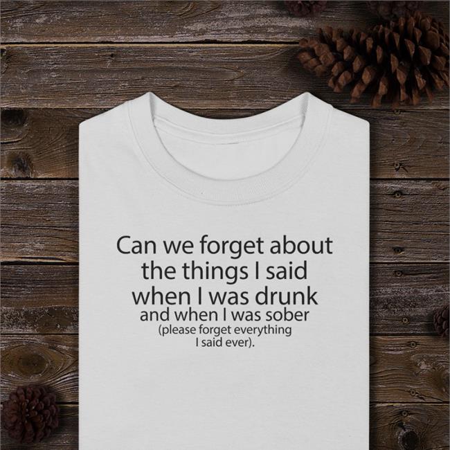 Can We Forget About The Things I Said When I Was Drunk And When I Was Sober Shirt Funny