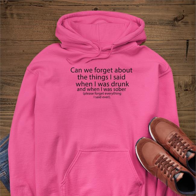 Thegoodshirts Shop Can We Forget About The Things I Said When I Was Drunk And When I Was Sober Please Forget Everything I Said Ever Shirts