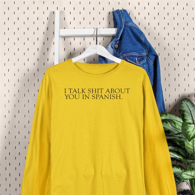 I Talk Shit About You In Spanish Shirt Shirts That Go Hard White