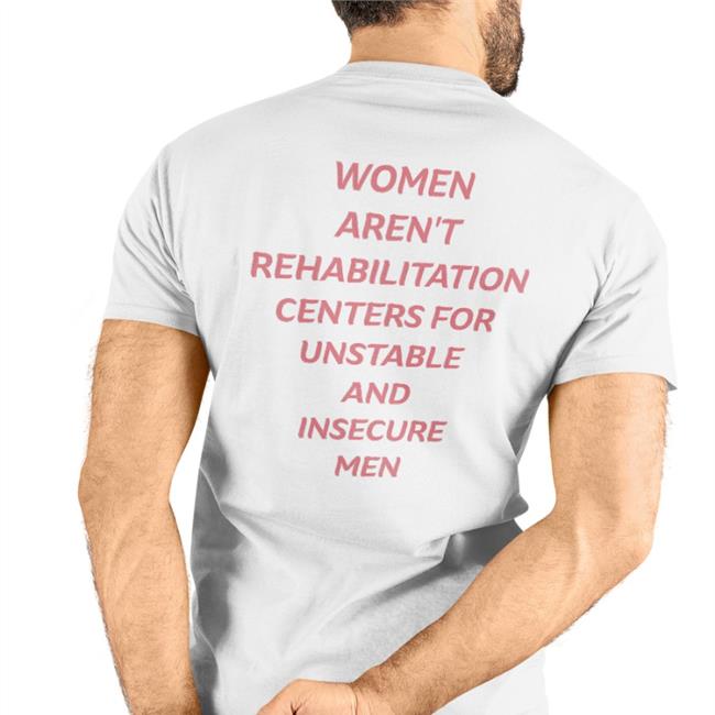 Shirts That Go Hard Women Aren't Rehabilitation Centers For Unstable And Insecure Men Hoodies Shirt