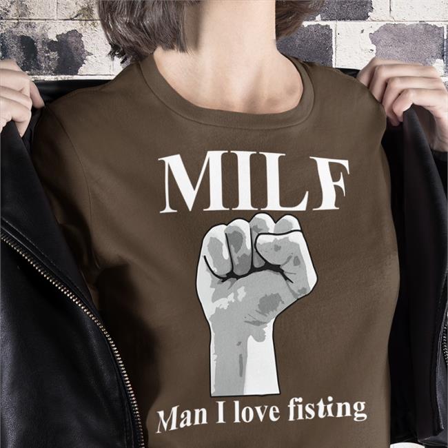 Hot Thegoodshirts Merch Milf Man I Love Fisting Shirt Shirts That Go Hard
