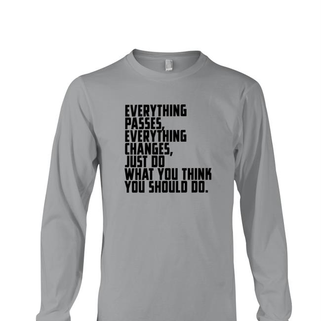 Everything Passes Everything Changes Just Do What You Think You Should Do Shirt Funny