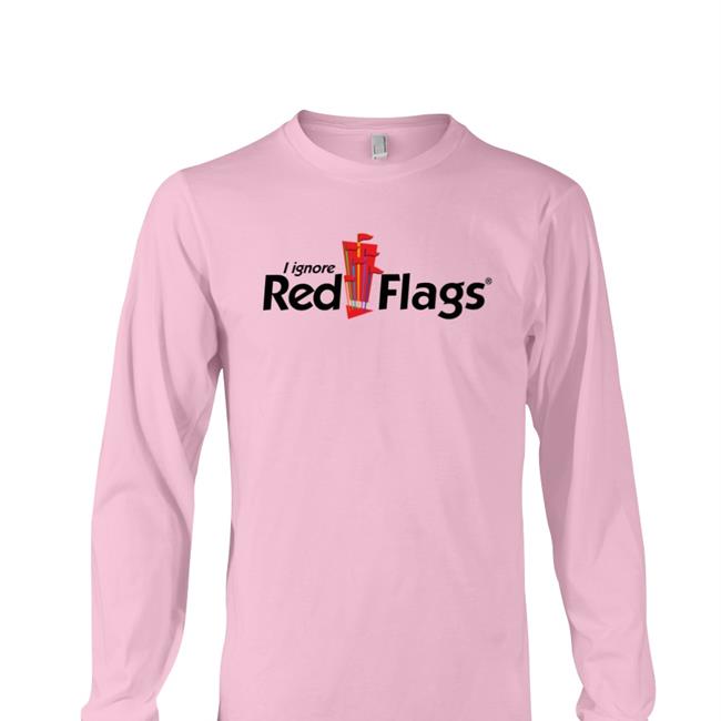 I Ignore Red Flags Hoodie Shirts That Go Hard
