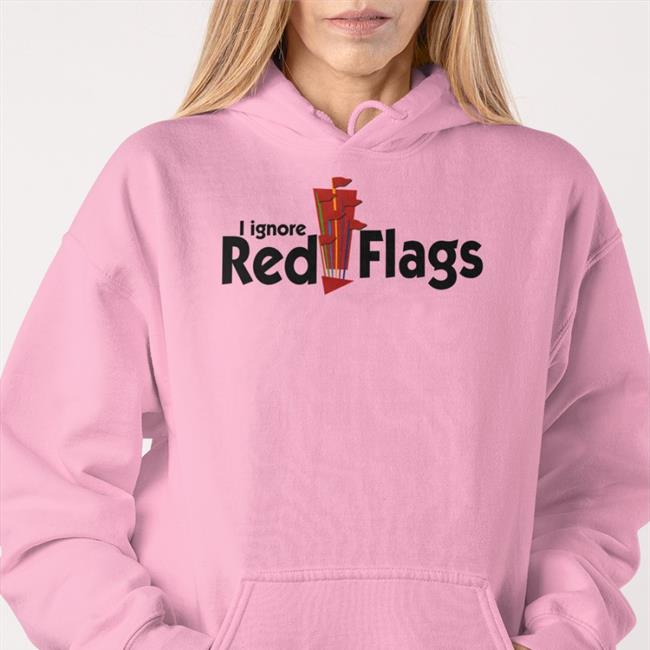 Best Seller Shirts That Go Hard I Ignore Red Flags Shirt Shirtsthtgohard