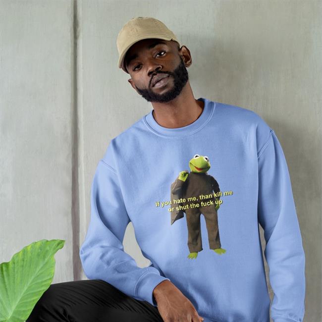 Kermit The Frog If You Hate Me Then Kill Me Or Shut The Fuck Up Sweatshirt Shirts That Go Hard