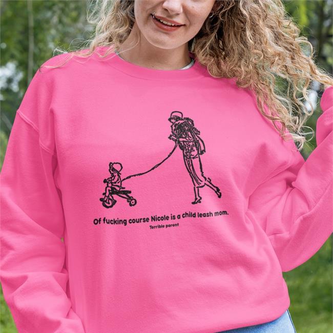 Of Fucking Course Nicole Is A Child Leash Mom Terrible Parent New Shirt Shirts That Go Hard