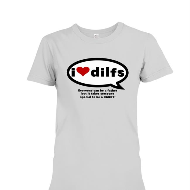 Omighty I Love Dilfs Everyone Can Be A Father But It Takes Someone Special To Be A Daddy Shirts