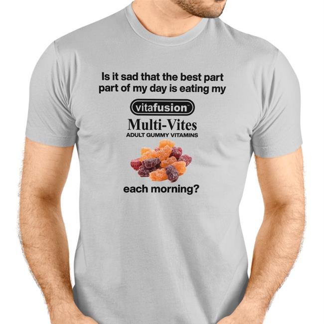 Trending Shirts That Go Hard Is It Sad That The Best Part Part Of My Day Is Eating My Vitafusion Multivites Adult Gummy Vitamins Each Morning Shirt Shirtsthtgohard