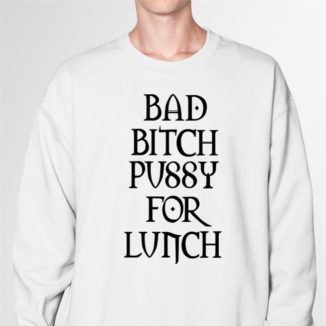 Shirts That Go Hard Bad Bitch Pussy For Lunch Crewneck Sweatshirt Shirtsthtgohard