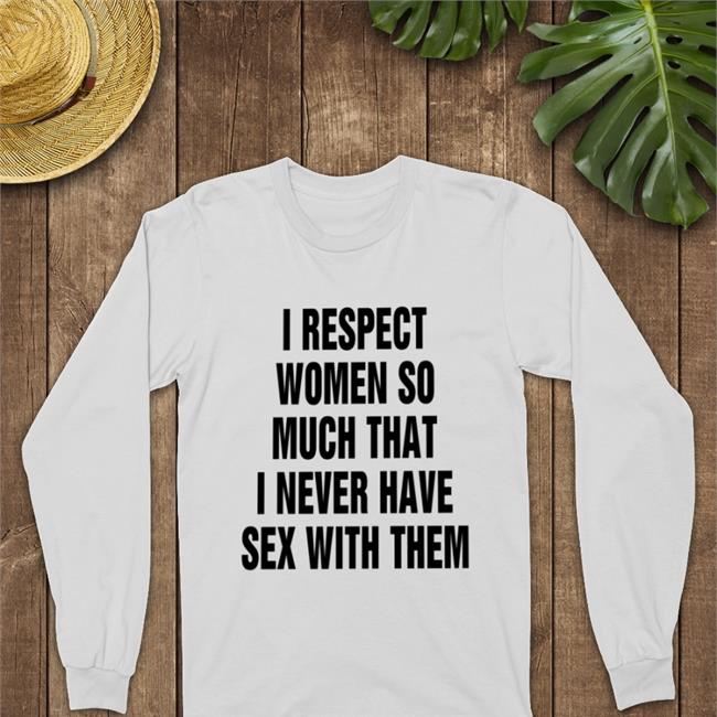 Thegoodshirts I Respect Women So Much That I Never Have Sex With Them Shirt Shirts That Go Hard