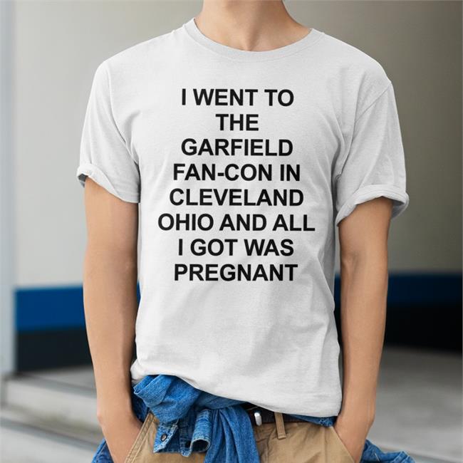 Shirts That Go Hard I Went To The Garfield Fan-Con In Cleveland Ohio And All I Got Was Pregnant Shirt