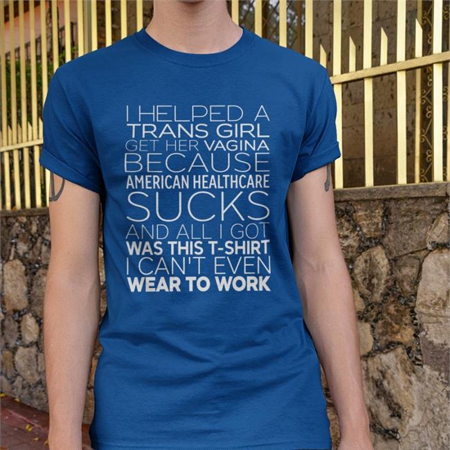 I Helped A Trans Girl Get Her Vagina Because American Healthcare Sucks Shirt