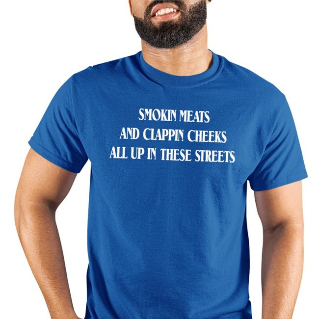 Shirts That Go Hard Smokin Meats And Clappin Cheeks All Up In These Streets Shirt