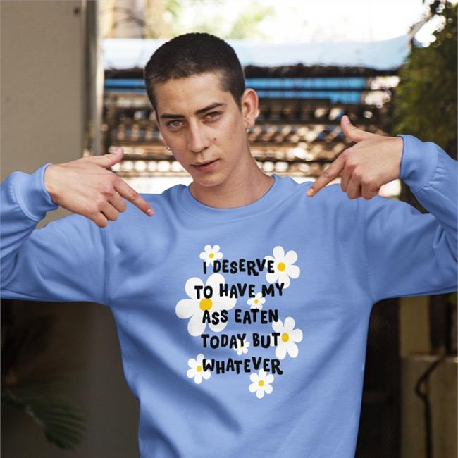 I Deserve To Have My Ass Eaten Today But Whatever Hooded Sweatshirt Shirts That Go Hard