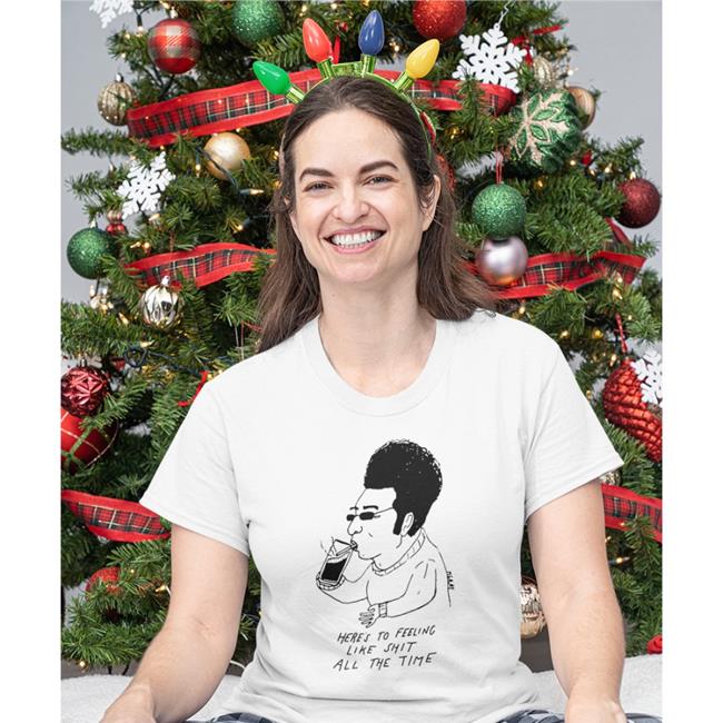 Here's To Feeling Like Shit All The Time New Shirt Really Good Artist Merch