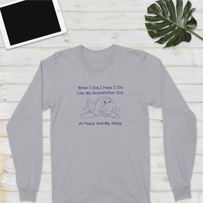 Shirts That Go Hard When I Die I Hope I Die Like My Grandfather Did At Peace And My Sleep Crewneck Sweatshirt