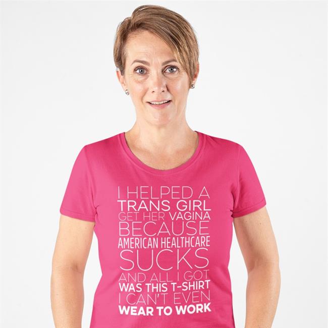 I Helped A Trans Girl Get Her Vagina Because American Healthcare Sucks And All I Got Was This T-Shirt I Can't Even Wear To Work Long Sleeve Shirt