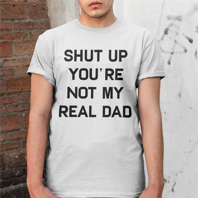 Shut Up You're Not My Real Dad Tee Shirt