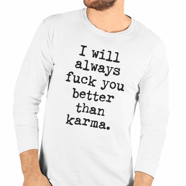 I Will Always Fuck You Better Than Karma Long Sleeve Tee Shirts That Go Hard