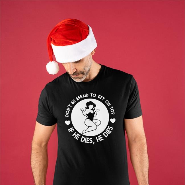 Don't Be Afraid To Get On Top If He Dies, He Dies Shirt