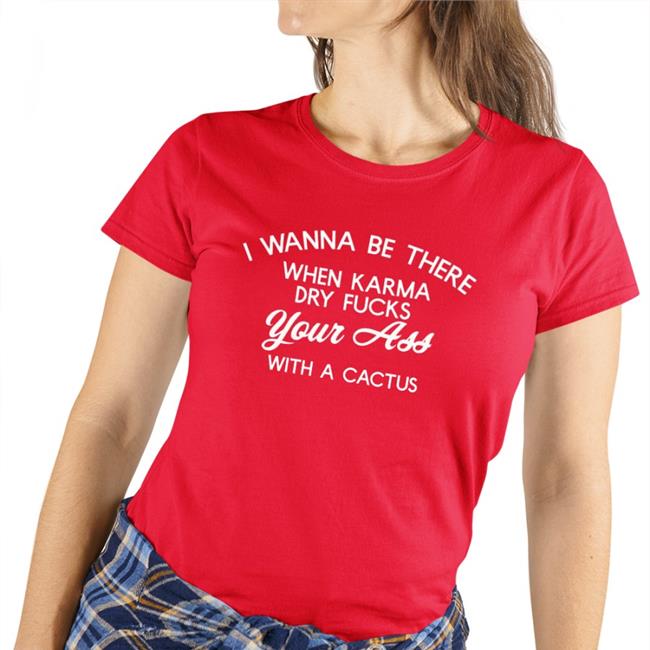 Disturbingshirt I Wanna Be There When Karrma Dry Fucks Your Ass With A Cactus New Shirt Shirts With Threatening Auras