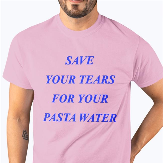 Save Your Tears For Your Pasta Water Hat Shirts That Go Hard Save Your Tears For Your Pasta Water Shirt Matildagutierrez Shop