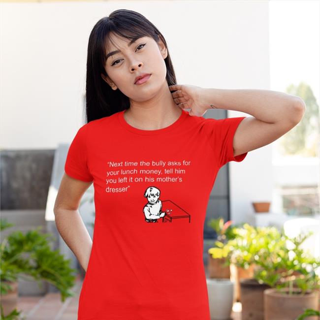 Shirts That Go Hard Next Time The Bully Asks For Your Lunch Money Tell Him You Left It On His Mother's Dresser Shirt