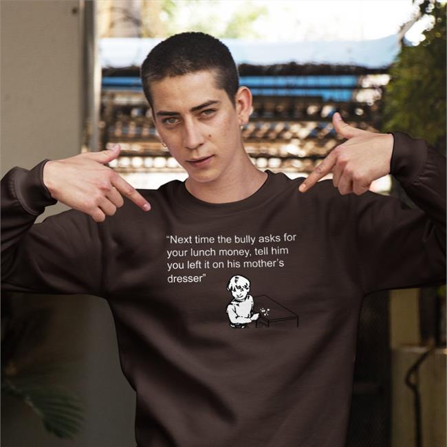 Next Time The Bully Asks For Your Lunch Money Tell Him You Left It On His Mother's Dresser Tee Shirtsthtgohard Next Time The Bully Asks For Your Lunch Money Tell Him You Left It On His Mother's Dresser Sweatshirt