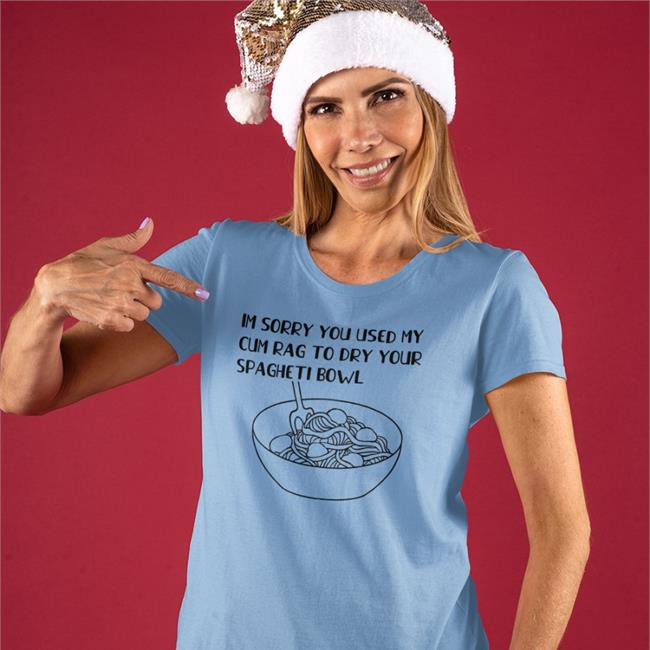 Shirts That Go Hard Im Sorry You Used My Cum Rag To Dry Your Spagheti Bowl Shirts