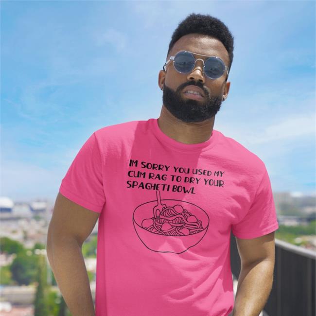 Im Sorry You Used My Cum Rag To Dry Your Spagheti Bowl T-Shirt White Shirts That Go Hard