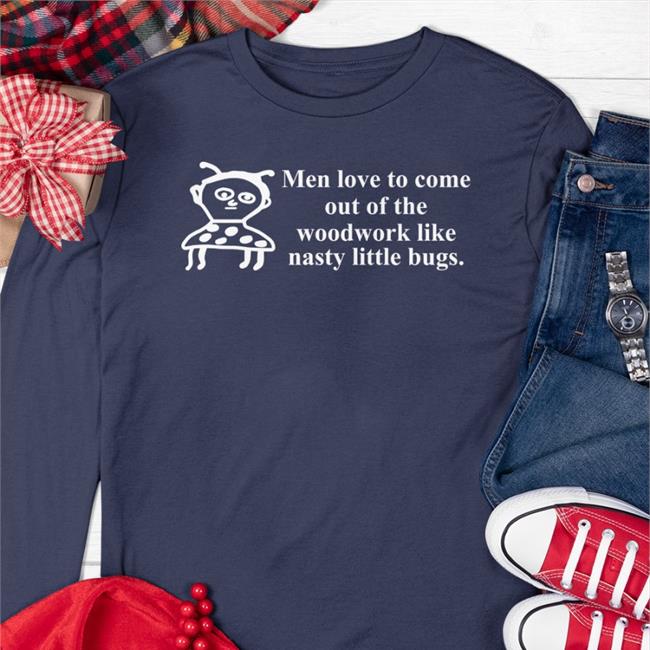 Men Love To Come Out Of The Woodwork Like Nasty Little Bugs New Shirt Shop Uncle Inc