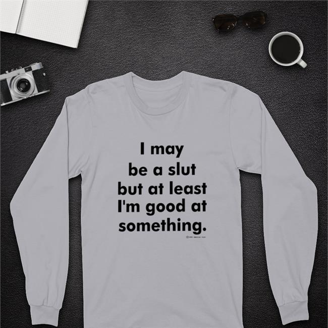 I May Be A Slut But At Least I'm Good At Something Shirt Shirts That Go Hard Shirtsthtgohard I May Be A Slut But At Least I'm Good At Something Shirt