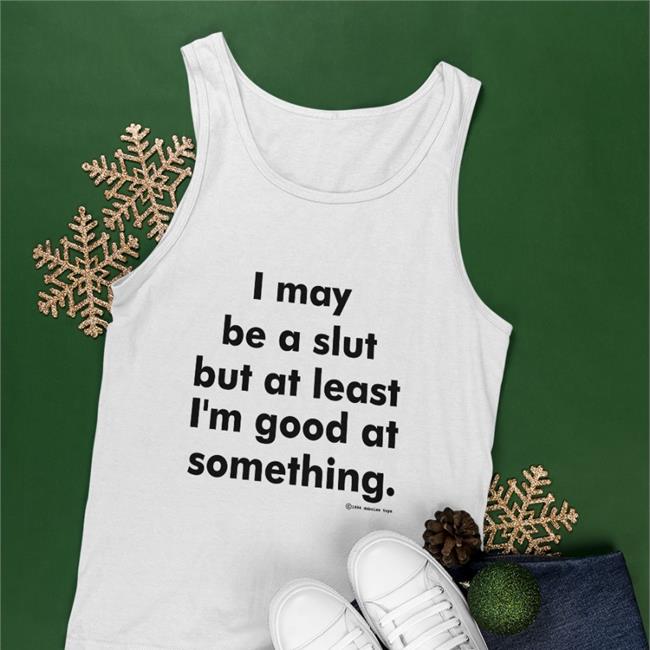 I May Be A Slut But At Least I'm Good At Something Shirt Shirts That Go Hard Shirtsthtgohard I May Be A Slut But At Least I'm Good At Something Shirt