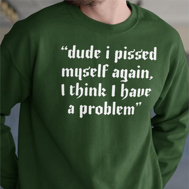 Shirts That Go Hard Dude I Pissed Myself Again I Think I Have A Problem Tee Shirt Black