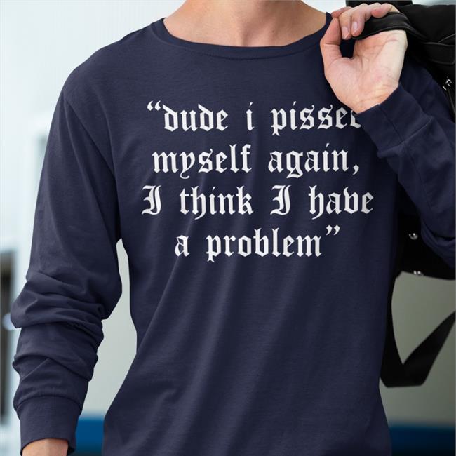 Funny Shirts Merch Shirts That Go Hard Dude I Pissed Myself Again I Think I Have A Problem T Shirt