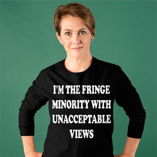 I'm The Fringe Minority With Unacceptable Views T Shirt Black