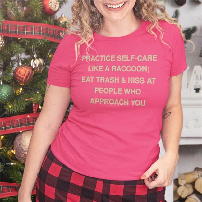 Practice Self Care Like A Raccoon Eat Trash And Hiss At People Who Approach You Shirt Todd Kenreck