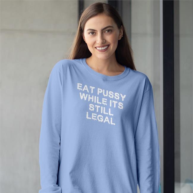 Eat Pussy While It's Still Legal Shirt The Good Shirts Store Shirts That Go Hard
