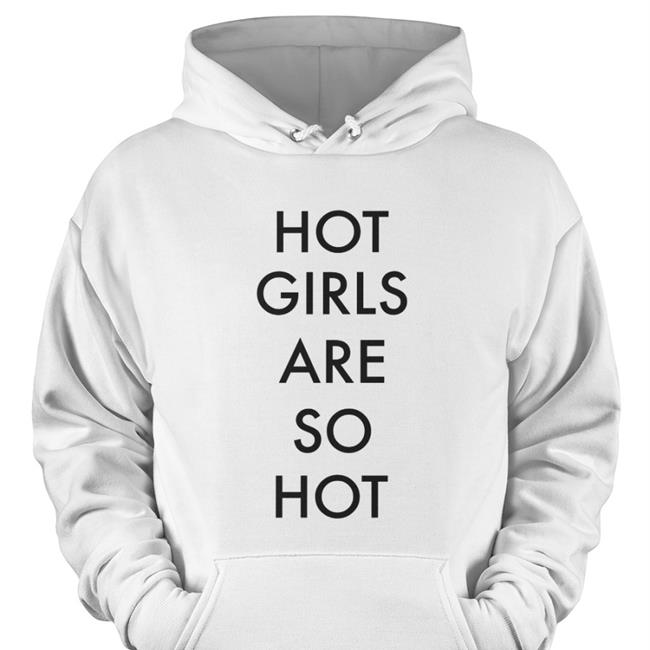 Shirts That Go Hard Hot Girls Are So Hot Hoodie White