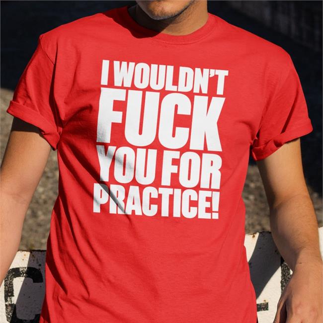 Shirts That Go Hard I Wouldn't Fuck You For Practice Tee Shirt Shirtsthtgohard