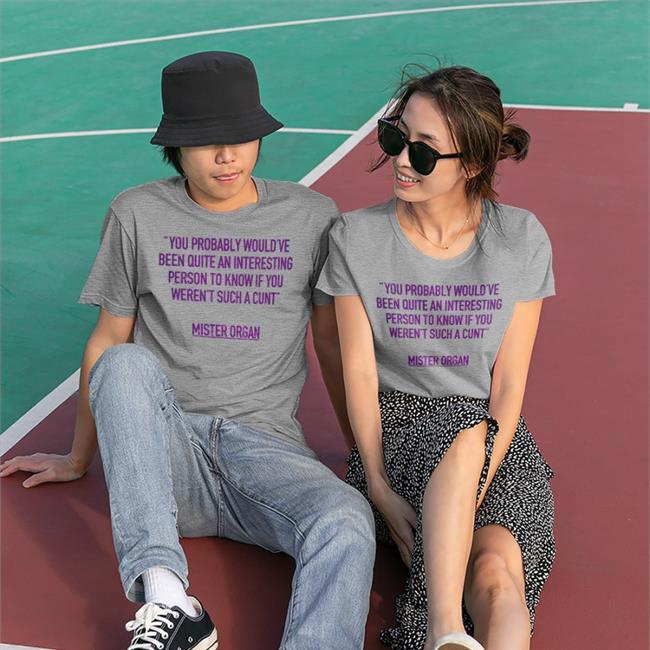 You Probably Would've Been Quite An Interesting Person To Know If You Weren't Such A Cunt Mister Organ Shirt