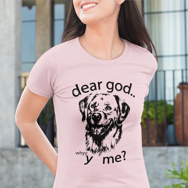 Shirts That Go Hard Dear God Whyyy Me Shirt